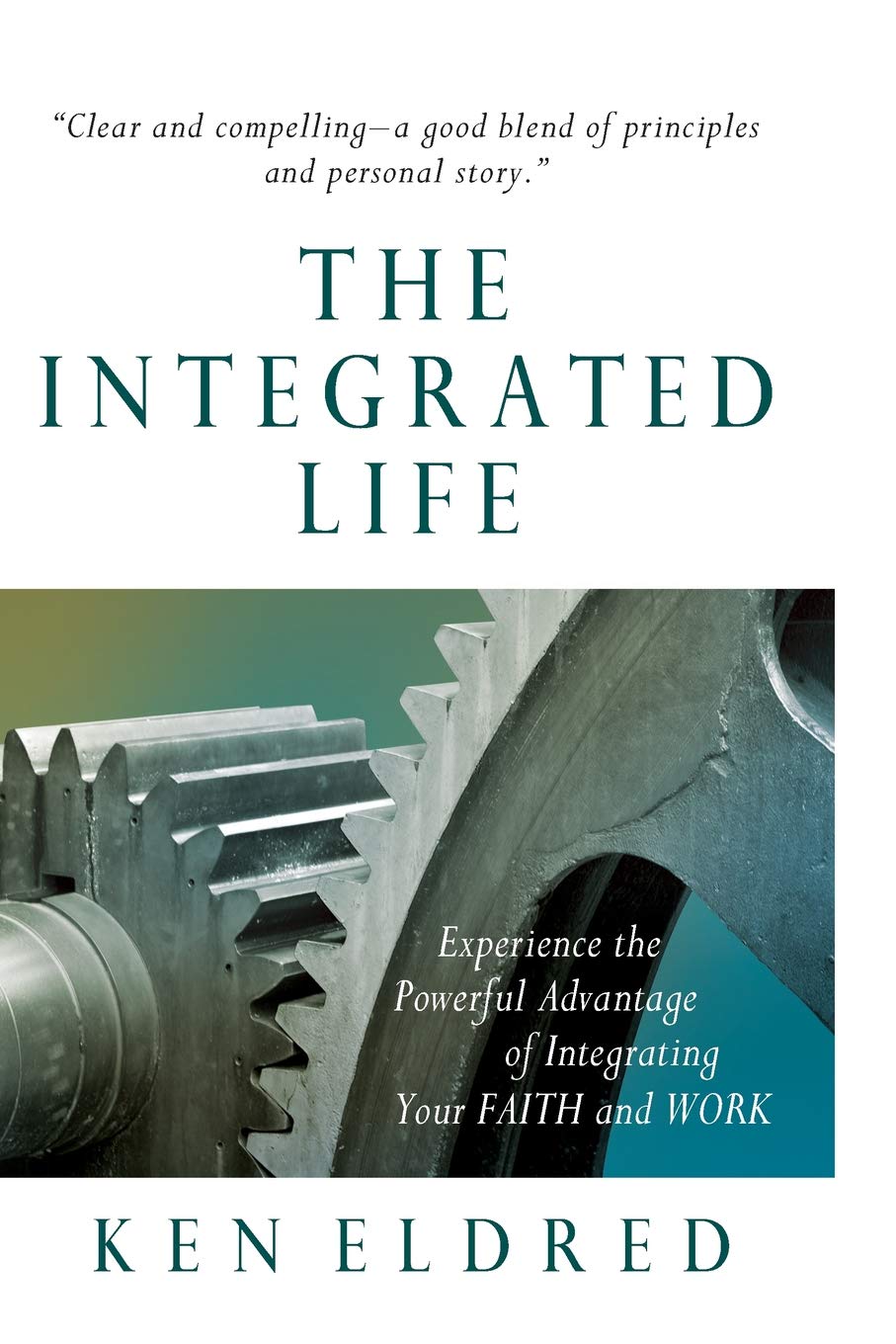 The Integrated Life: Experience the Powerful Advantage of Integrating Your FAITH and WORK Eldred, Ken