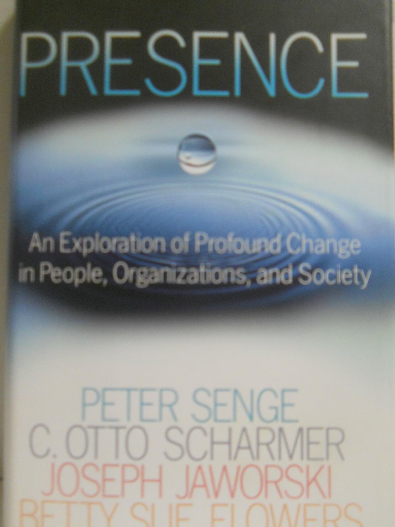 Presence: An Exploration of Profound Change in People, Organizations, and Society Senge, Peter M.; Scharmer, C. Otto; Jaworski, Joseph and Flowers, Betty Sue