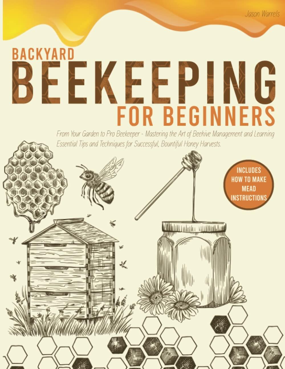 BACKYARD BEEKEEPING FOR BEGINNERS: From Your Garden to Pro Beekeeper-Mastering the Art of Beehive Management and Learning Essential Tips and Techniques for Successful,Bountiful Honey Harvests.