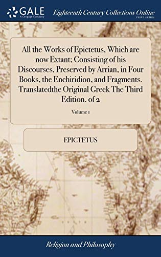 All the Works of Epictetus, Which are now Extant; Consisting of his Discourses, Preserved by Arrian, in Four Books, the Enchiridion, and Fragments. ... Greek The Third Edition. of 2; Volume 1