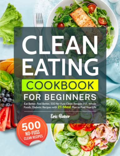 Clean Eating Cookbook for Beginners: Eat Better, Feel Better, 500 No-Fuss Clean Recipes Incl. Whole Foods, Diabetic Recipes with 21-Meal Plan to Fuel Your Life