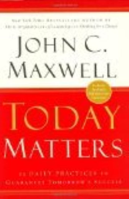 Today Matters: 12 Daily Practices to Guarantee Tomorrows Success
