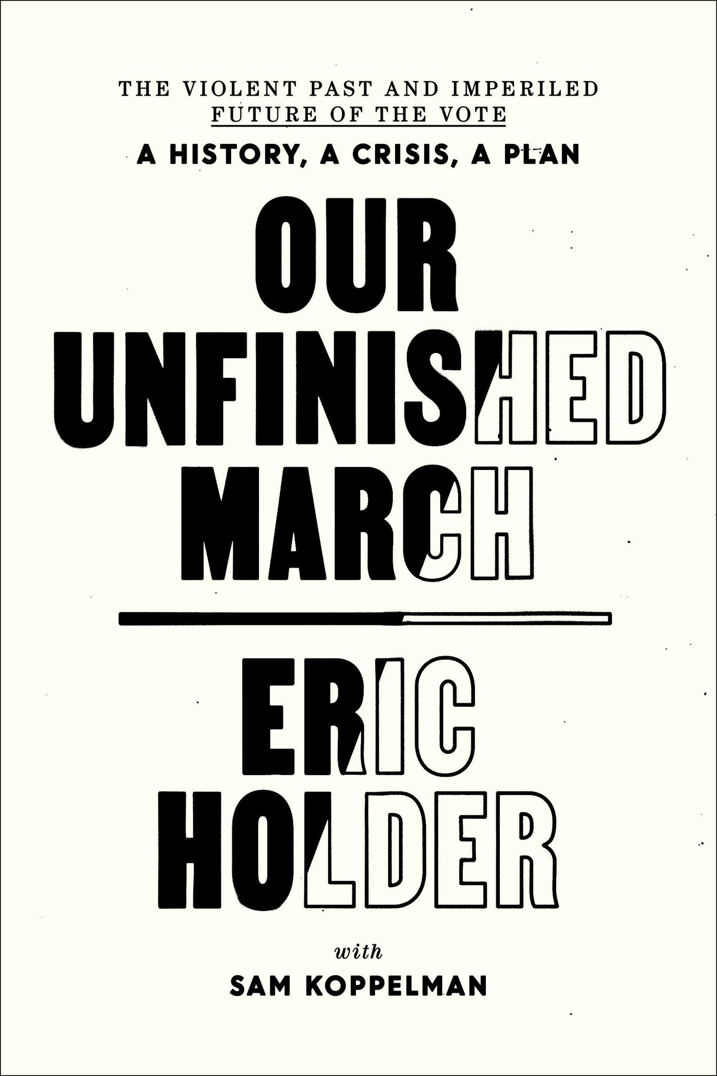 Our Unfinished March: The Violent Past and Imperiled Future of the Vote-A History, a Crisis, a Plan [Hardcover] Holder, Eric and Koppelman, Sam