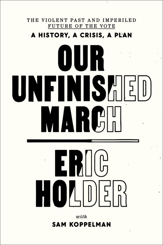 Our Unfinished March: The Violent Past and Imperiled Future of the Vote-A History, a Crisis, a Plan [Hardcover] Holder, Eric and Koppelman, Sam