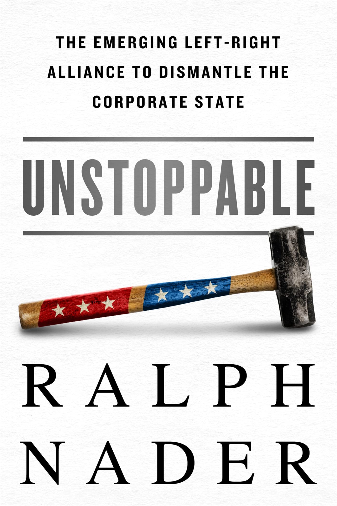 Unstoppable: The Emerging Left-Right Alliance to Dismantle the Corporate State Nader, Ralph