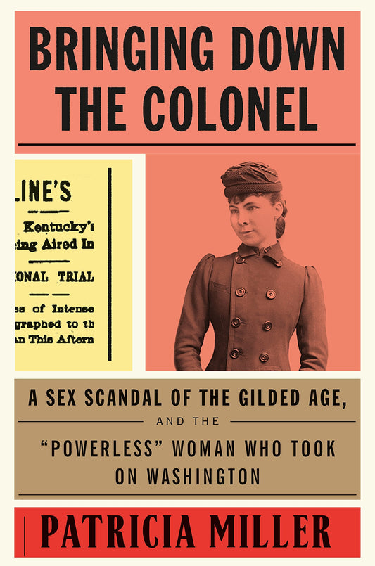 Bringing Down the Colonel: A Sex Scandal of the Gilded Age, and the "Powerless" Woman Who Took On Washington Miller, Patricia