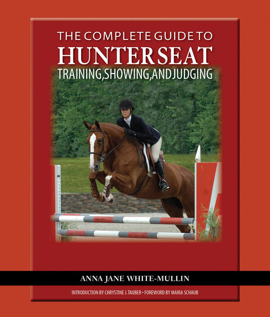 The Complete Guide to Hunter Seat Training, Showing, and Judging: On the Flat and Over Fences Anna Jane White-Mullin; Chrystine Tauber and Maria Schaub