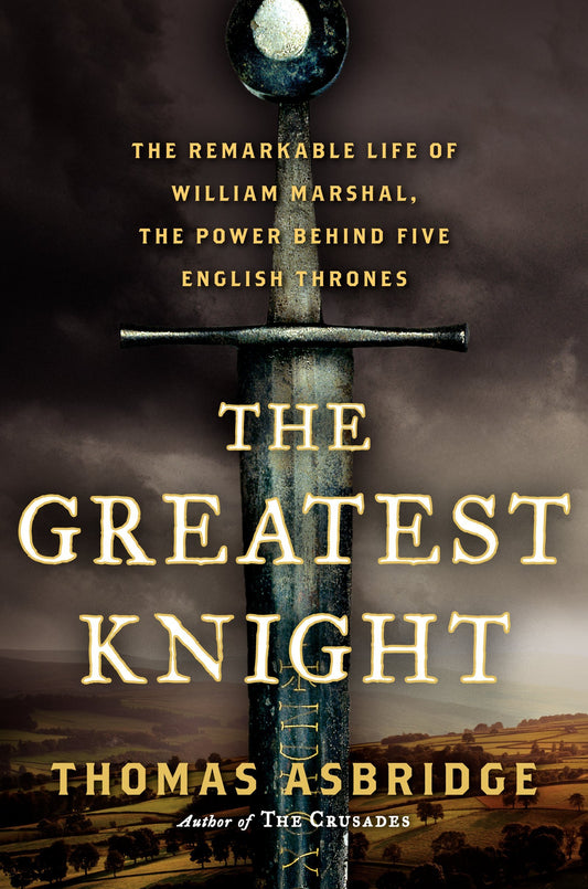 The Greatest Knight: The Remarkable Life of William Marshal, the Power Behind Five English Thrones