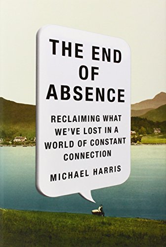 The End of Absence: Reclaiming What We've Lost in a World of Constant Connection