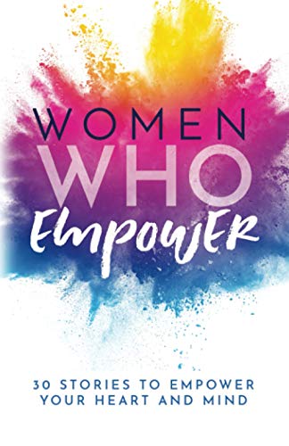 Women Who Empower: 30 Stories To Empower Your Heart and Mind