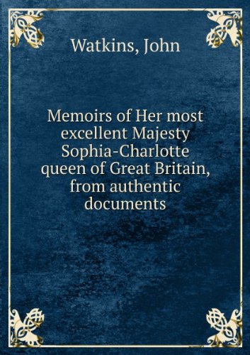 Memoirs of Her most excellent Majesty Sophia-Charlotte, queen of Great Britain, from authentic documents.